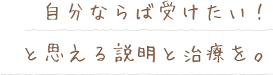 自分ならば受けたい！と思える説明と治療を。